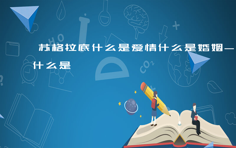 苏格拉底什么是爱情什么是婚姻-苏格拉底 什么是